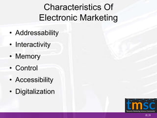 8 | 9
Characteristics Of
Electronic Marketing
• Addressability
• Interactivity
• Memory
• Control
• Accessibility
• Digitalization
 