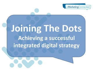 Joining The Dots
  Achieving a successful
integrated digital strategy
 
