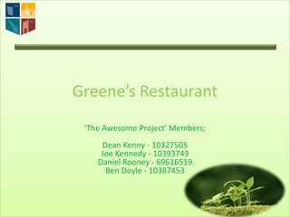 Greene’s Restaurant
 'The Awesome Project' Members;
     Dean Kenny - 10327505
     Joe Kennedy - 10393749
    Daniel Rooney - 69616519
      Ben Doyle - 10387453
 