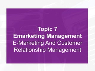 Topic 7
Emarketing Management
E-Marketing And Customer
Relationship Management
 