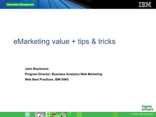 eMarketing value + tips & tricks John Blackmore Program Director, Business Analytics Web Marketing Web Best Practices, IBM SWG 