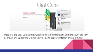 Updating the Oral Care category banner with more relevant content about the ADA
approval and upcoming Black Friday deals to capture interest ahead of time.
 