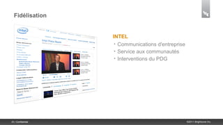 Fidélisation


                    INTEL
                     • Communications d'entreprise
                     • Service aux communautés
                     • Interventions du PDG




35 | Confidential                                    ©2011 Brightcove Inc.
 