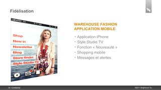 Fidélisation


                    WAREHOUSE FASHION
                    APPLICATION MOBILE
                    •   Application iPhone
                    •   Style Studio TV
                    •   Fonction « Nouveauté »
                    •   Shopping mobile
                    •   Messages et alertes




38 | Confidential                                ©2011 Brightcove Inc.
 