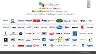 6 100clients 60 pays
      700 millions de flux vidéo par mois
11 heures de contenu téléchargées toutes les minutes




                                                       © 2011 Brightcove Inc.
 