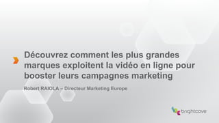 Découvrez comment les plus grandes
marques exploitent la vidéo en ligne pour
booster leurs campagnes marketing
Robert RAIOLA – Directeur Marketing Europe
 