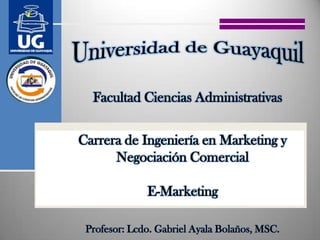 Facultad Ciencias Administrativas


Carrera de Ingeniería en Marketing y
      Negociación Comercial

              E-Marketing

 Profesor: Lcdo. Gabriel Ayala Bolaños, MSC.
 