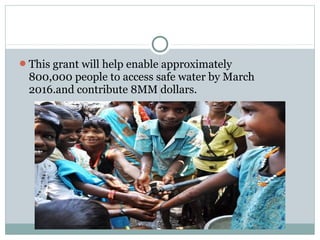 This grant will help enable approximately
800,000 people to access safe water by March
2016.and contribute 8MM dollars.
 