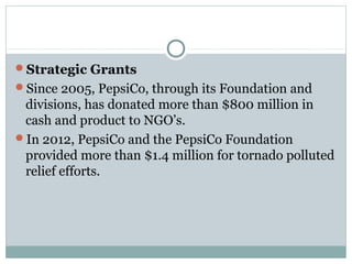 Strategic Grants
Since 2005, PepsiCo, through its Foundation and
divisions, has donated more than $800 million in
cash and product to NGO’s.
In 2012, PepsiCo and the PepsiCo Foundation
provided more than $1.4 million for tornado polluted
relief efforts.
 