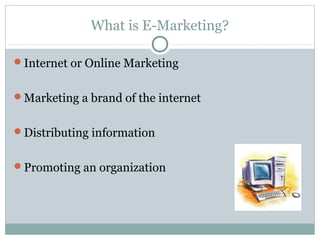 What is E-Marketing?
Internet or Online Marketing
Marketing a brand of the internet
Distributing information
Promoting an organization
 