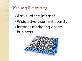 Nature of E-marketing
 Arrival of the internet
 Wide advertisement board .
 Internet marketing online
business
 