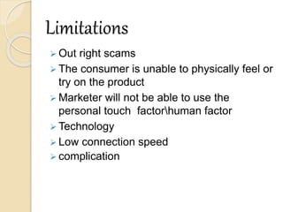 Limitations
 Out right scams
 The consumer is unable to physically feel or
try on the product
 Marketer will not be able to use the
personal touch factorhuman factor
 Technology
 Low connection speed
 complication
 