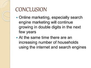 CONCLUSION
 Online marketing, especially search
engine marketing will continue
growing in double digits in the next
few years
 At the same time there are an
increasing number of households
using the internet and search engines
 