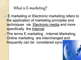 What is E-marketing?
 E marketing or Electronic marketing refers to
the application of marketing principles and
technique...