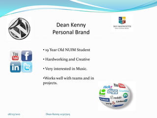 Dean Kenny
                   Personal Brand

             • 19 Year Old NUIM Student

             • Hardworking and Creative

             • Very interested in Music.

             •Works well with teams and in
             projects.




08/03/2012    Dean Kenny 10327505
 