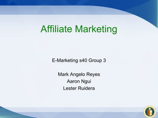 Affiliate Marketing


  E-Marketing s40 Group 3

    Mark Angelo Reyes
       Aaron Ngui
     Lester Ruidera
 