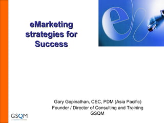 eMarketing Strategies for Sucess
eMarketingeMarketing
strategies forstrategies for
SuccessSuccess
Gary Gopinathan, CEC, PDM (Asia Pacific)
Founder / Director of Consulting and Training
GSQM
 
