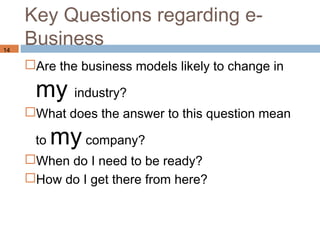 Key Questions regarding e-
14
     Business
     Are the business models likely to change in

      my industry?
     What does the answer to this question mean

      to   my company?
     When do I need to be ready?
     How do I get there from here?
 