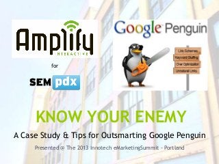 KNOW YOUR ENEMY
A Case Study & Tips for Outsmarting Google Penguin
http://webdigia.com/blog/3-crucial-google-penguin-seo-tips
Presented @ The 2013 Innotech eMarketingSummit - Portland
for
 