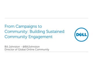 From Campaigns to
Community: Building Sustained
Community Engagement

Bill Johnston - @BillJohnston
Director of Global Online Community
 