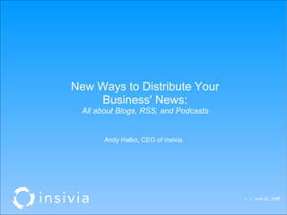   |  June 25, 20 07  New Ways to Distribute Your Business' News: All about Blogs, RSS, and Podcasts Andy Halko, CEO of insivia 