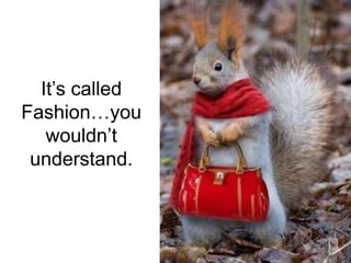 It’s called 
Fashion…you 
wouldn’t 
understand. 
 