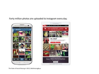 Forty million photos are uploaded to Instagram every day. 
The State of Social Sharing in 2013, WebHostingBuzz 
 