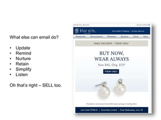 What else can email do? 
• Update 
• Remind 
• Nurture 
• Retain 
• Simplify 
• Listen 
Oh that’s right – SELL too. 
 