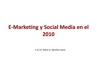 E-Marketing y Social Media en el 2010 L.S.C.A. Omar G. Sánchez Jasso 