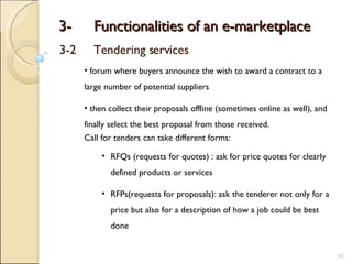3- Functionalities of an e-marketplace 3-2 Tendering services <ul><ul><li>forum where buyers announce the wish to award a ...
