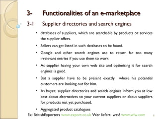 3- Functionalities of an e-marketplace 3-1 Supplier directories and search engines <ul><ul><li>databases of suppliers, whi...