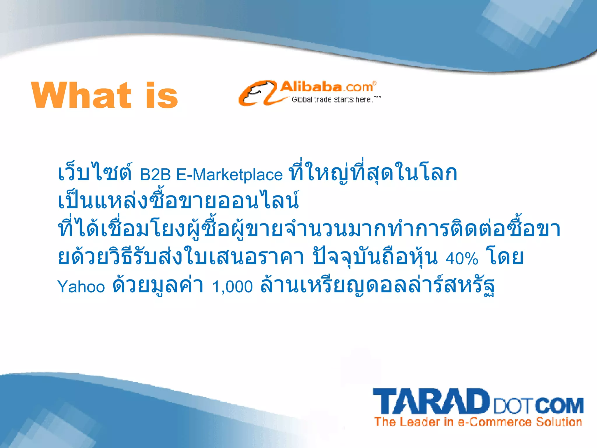 What is  เว็บไซต์  B2B E-Marketplace  ที่ใหญ่ที่สุดในโลก เป็นแหล่งซื้อขายออนไลน์ ที่ได้เชื่อมโยงผู้ซื้อผู้ขายจำนวนมากทำการติดต่อซื้อขายด้วยวิธีรับส่งใบเสนอราคา ปัจจุบันถือหุ้น  40%   โดย  Yahoo   ด้วยมูลค่า  1,000   ล้านเหรียญดอลล่าร์สหรัฐ 