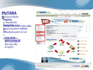 MyTARAD ระบบการรับส่ง  Inquiry   โดยเลือกใช้  Template  ต่างๆ ระบบการลงประกาศขายสินค้า ระบบการลงประกาศซื้อสินค้า เครื่องมือช่วยบริหารการค้า   Live chat   Voice Over IP   ข้อมูลข่าวสาร   อัตราแลกเปลี่ยน   อัตราดอกเบี้ย   ข่าวธุรกิจ  