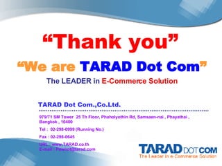 979/71 SM Tower  25 Th Floor, Phaholyothin Rd, Samsaen-nai , Phayathai , Bangkok , 10400  Tel :  02-298-0999 (Running No.) Fax : 02-298-0645 URL : www.TARAD.co.th E-mail : Pawoot@tarad.com TARAD Dot Com.,Co.Ltd. “ Thank you” “ We are  TARAD Dot Com ” The  LEADER  in  E-Commerce Solution 