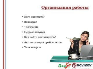 Организация работы
• Кого нанимать?
• Ваш офис
• Телефония
• Первые закупки
• Как найти поставщиков?
• Автоматизация прайс-листов
• Учет товаров

 