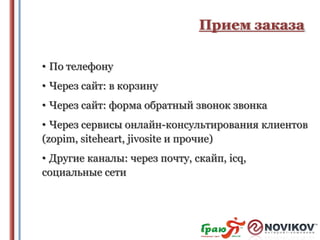 Прием заказа
• По телефону
• Через сайт: в корзину
• Через сайт: форма обратный звонок звонка
• Через сервисы онлайн-консультирования клиентов
(zopim, siteheart, jivosite и прочие)
• Другие каналы: через почту, скайп, icq,
социальные сети

 