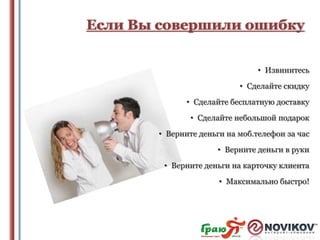 Если Вы совершили ошибку
• Извинитесь
• Сделайте скидку
• Сделайте бесплатную доставку
• Сделайте небольшой подарок
• Верните деньги на моб.телефон за час
• Верните деньги в руки
• Верните деньги на карточку клиента

• Максимально быстро!

 