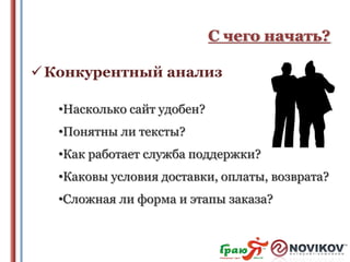 С чего начать?
 Конкурентный анализ
•Насколько сайт удобен?
•Понятны ли тексты?
•Как работает служба поддержки?

•Каковы условия доставки, оплаты, возврата?
•Сложная ли форма и этапы заказа?

 