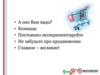 •
•
•
•
•

А оно Вам надо?
Команда
Постоянно экспериментируйте
Не забудьте про продвижение
Главное – желание!

 