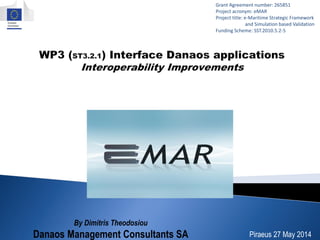 By Dimitris Theodosiou
Danaos Management Consultants SA
Grant Agreement number: 265851
Project acronym: eMAR
Project title: e-Maritime Strategic Framework
and Simulation based Validation
Funding Scheme: SST.2010.5.2-5
Piraeus 27 May 2014
 