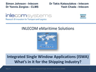 INLECOM eMaritime Solutions
1May14
Integrated Single Window Applications (ISWA)
What’s in it for the Shipping Industry?
Simon Johnson - Inlecom Dr Takis Katsoulakos - Inlecom
Dr Yannis Zorgios - CLMS Yash Chada - Inlecom
Inlecom Integrated Single Window Applications (ISWA)
 