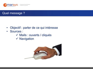 Quel message ?

• Objectif : parler de ce qui intéresse
• Sources :
 Mails : ouverts / cliqués
 Navigation

 