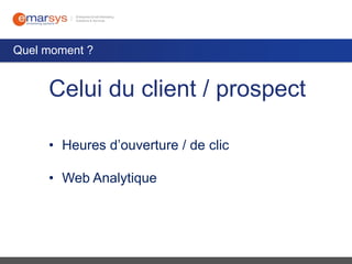 Quel moment ?

Celui du client / prospect
• Heures d’ouverture / de clic
• Web Analytique

 