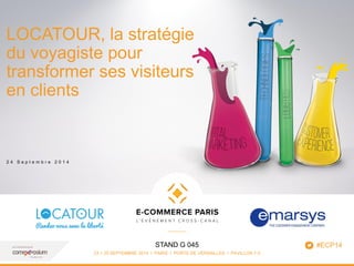 www.ecommerceparis.com 
STAND G 045 
23 > 25 SEPTEMBRE 2014 I PARIS I PORTE DE VERSAILLES I PAVILLON 7-3 
LOCATOUR, la stratégie 
du voyagiste pour 
transformer ses visiteurs 
en clients 
2 4 S e p t e m b r e 2 0 1 4 
1 
#ECP14 
 