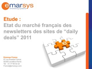 Etude :
Etat du marché français des
newsletters des sites de “daily
deals” 2011


Emarsys France
67 rue Anatole France
92300 Levallois Perret
Tel : 01 77 68 02 22
France@emarsys.com
 