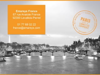 www.ecommerceparis.com 
Emarsys France 
67 rue Anatole France 
92300 Levallois-Perret 
01 77 68 02 22 
france@emarsys.com 
