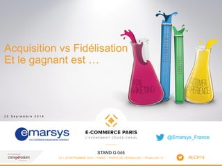 www.ecommerceparis.com 
STAND G 045 
23 > 25 SEPTEMBRE 2014 I PARIS I PORTE DE VERSAILLES I PAVILLON 7-3 
Acquisition vs Fidélisation 
Et le gagnant est … 
2 5 S e p t e m b r e 2 0 1 4 
1 
#ECP14 
@Emarsys_France 
 