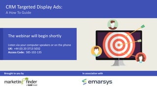 CRM Targeted Display Ads:
Brought to you by In association with
A How To Guide
The webinar will begin shortly
Listen via your computer speakers or on the phone
UK: +44 (0) 20 3713 5032
Access Code: 585-102-135
 