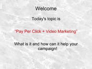 Welcome
Today's topic is
“Pay Per Click + Video Marketing”
What is it and how can it help your
campaign!
 