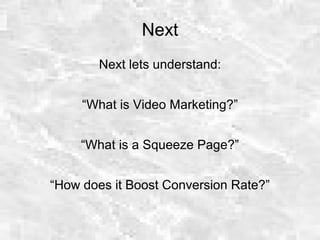 Next
Next lets understand:
“What is Video Marketing?”
“What is a Squeeze Page?”
“How does it Boost Conversion Rate?”
 